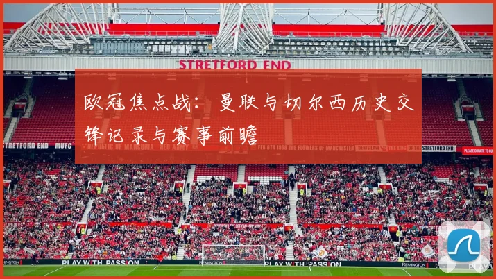 欧冠焦点战:曼联与切尔西历史交锋记录与赛事前瞻