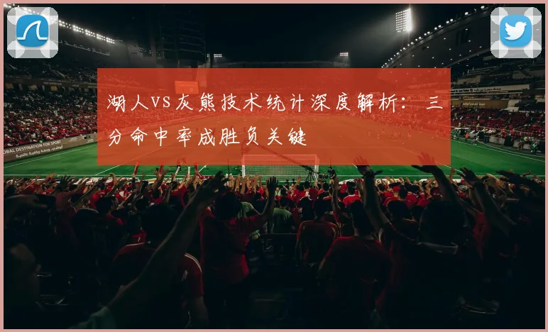 湖人vs灰熊技术统计深度解析：三分命中率成胜负关键