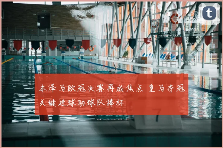 本泽马欧冠决赛再成焦点 皇马夺冠关键进球助球队捧杯