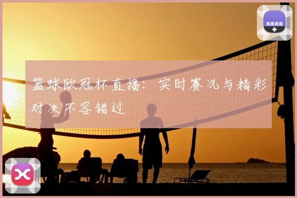 篮球欧冠杯直播：实时赛况与精彩对决不容错过