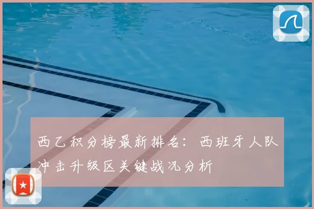 西乙积分榜最新排名：西班牙人队冲击升级区关键战况分析