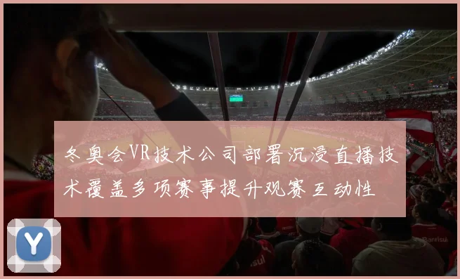 冬奥会VR技术公司部署沉浸直播技术覆盖多项赛事提升观赛互动性