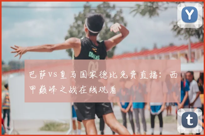 巴萨vs皇马国家德比免费直播：西甲巅峰之战在线观看