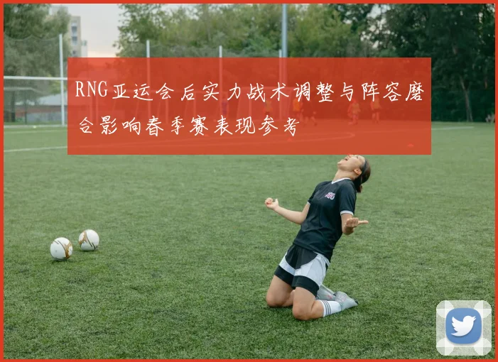 RNG亚运会后实力战术调整与阵容磨合影响春季赛表现参考