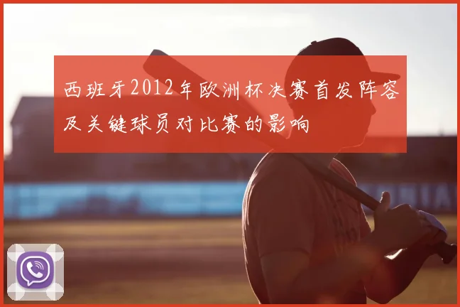 西班牙2012年欧洲杯决赛首发阵容及关键球员对比赛的影响