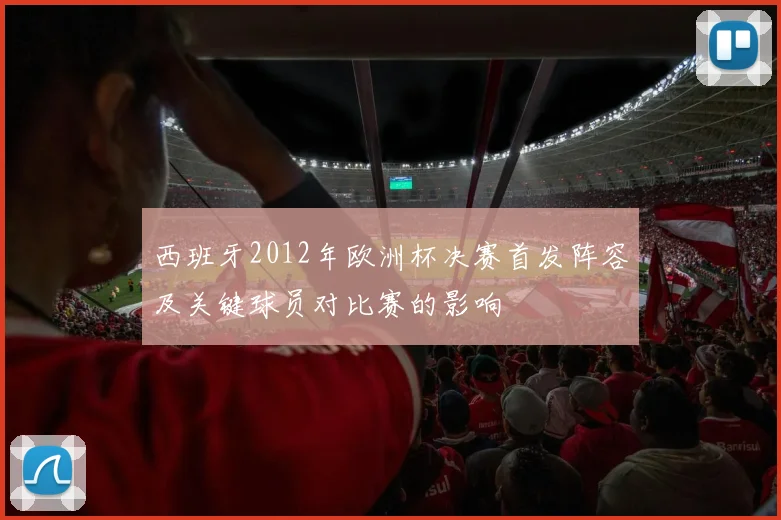 西班牙2012年欧洲杯决赛首发阵容及关键球员对比赛的影响