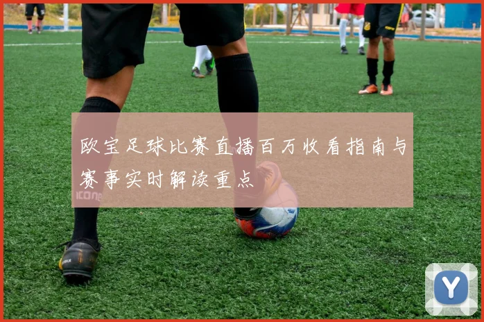 欧宝足球比赛直播百万收看指南与赛事实时解读重点