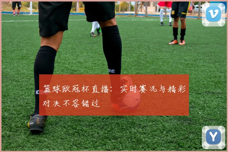 篮球欧冠杯直播：实时赛况与精彩对决不容错过